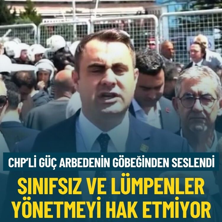 CHP’li Güç arbedenin göbeğinden seslendi: Sınıfsız ve lümpenler ülkeyi yönetmeyi hak etmiyorlar