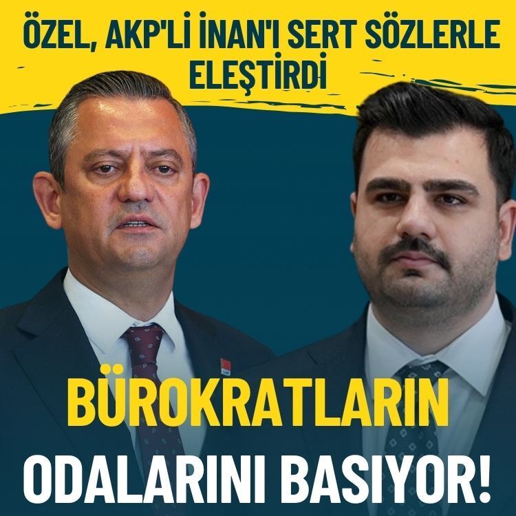 CHP Lideri Özel, AKP'li İnan'ı sert sözlerle eleştirdi: Bürokratların odalarını basıyor!