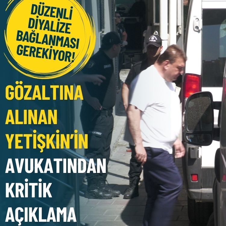 Gözaltına alınan Yetişkin’in avukatından kritik açıklama: Düzenli diyalize bağlanması gerekiyor
