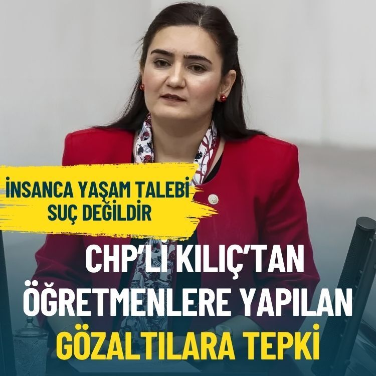 CHP’li Kılıç’tan öğretmenlere yapılan gözaltılara tepki: İnsanca yaşam talebi suç değildir