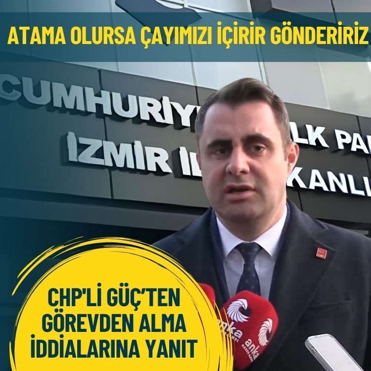 CHP'li Güç’ten görevden alma iddialarına yanıt: Atama olursa çayımızı içirir göndeririz