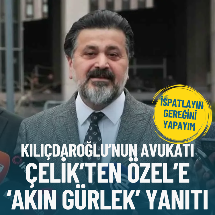 Kılıçdaroğlu’nun avukatı Çelik’ten Özel’e ‘Akın Gürlek’ yanıtı: İspatlayın, gereğini yapayım