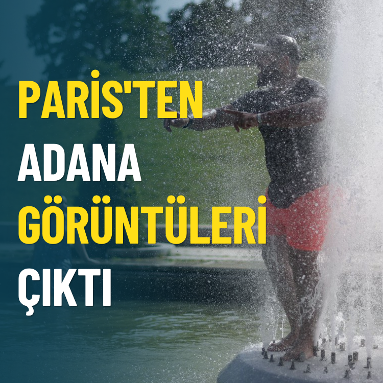 Aşırı sıcaklardan sonra Paris'ten Adana görüntüleri çıktı