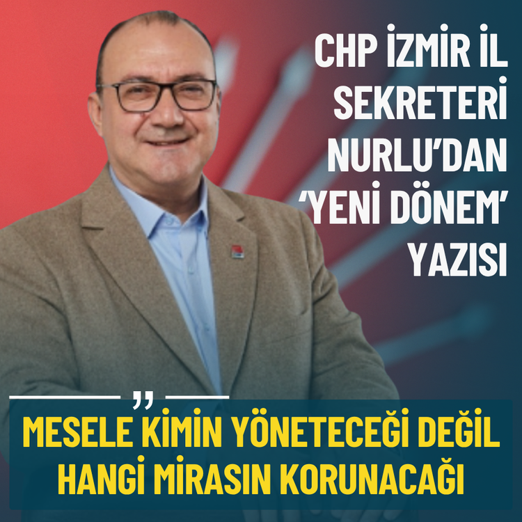 CHP İzmir İl Sekreteri Nurlu: Mesele kimin yöneteceği değil, hangi mirasın korunacağı
