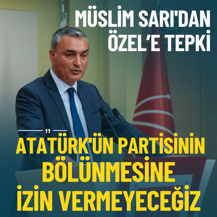Müslim Sarı'dan Özel’e tepki: Atatürk'ün partisinin bölünmesine izin vermeyeceğiz