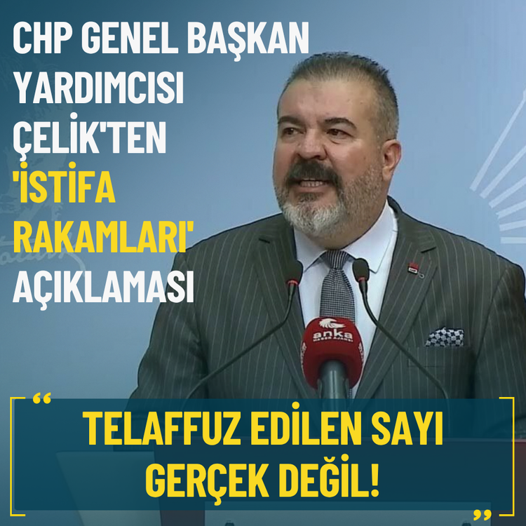 CHP Genel Başkan Yardımcısı Çelik'ten 'İstifa rakamları' açıklaması: Telaffuz edilen sayı gerçek değil!