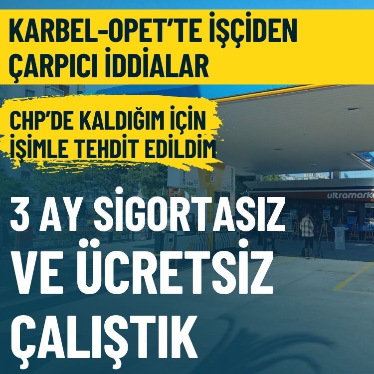 Karbel-Opet’te işçiden çarpıcı iddialar: 3 ay sigortasız ve ücretsiz çalıştık