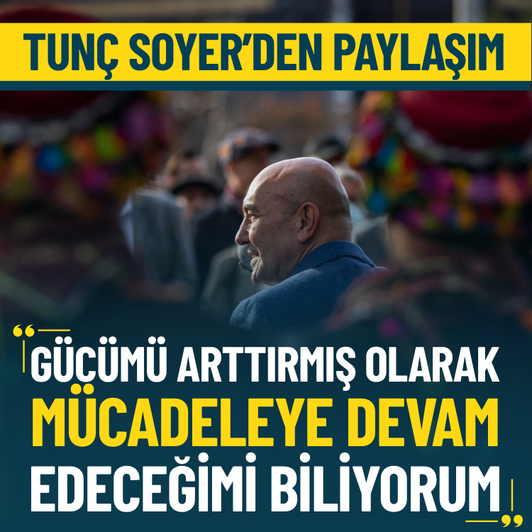 Tunç Soyer: Gücümü arttırmış olarak mücadeleye devam edeceğimi biliyorum