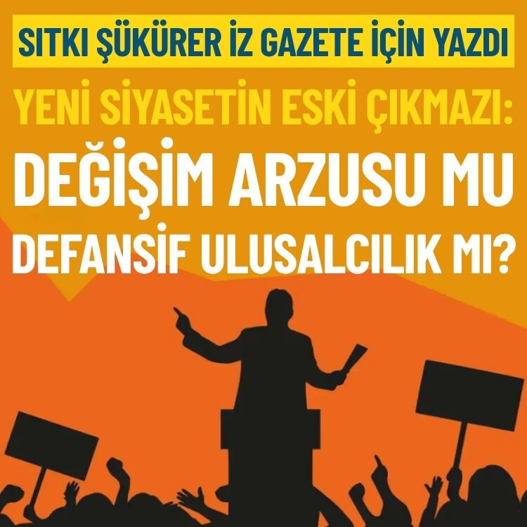 Yeni siyasetin eski çıkmazı: Değişim arzusu mu, defansif ulusalcılık mı?