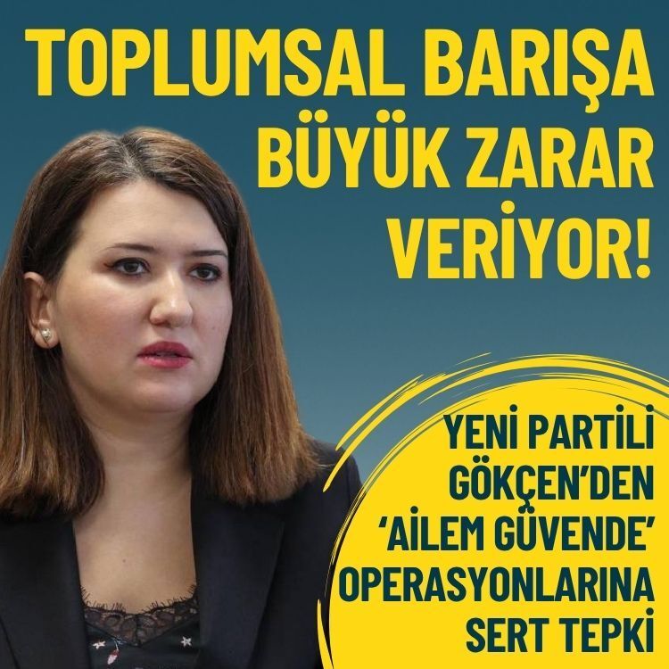 YENİ Partili Gökçen’den ‘Ailem Güvende’ operasyonlarına tepki: Toplumsal barışa büyük zarar veriyor!