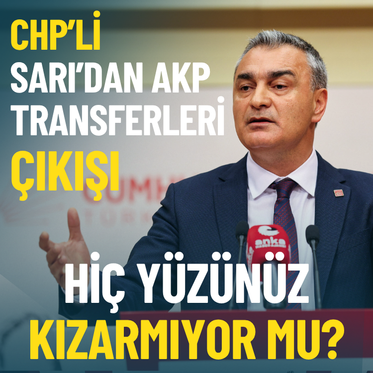 CHP’li Sarı’dan AKP transferleri çıkışı: Hiç yüzünüz kızarmıyor mu?