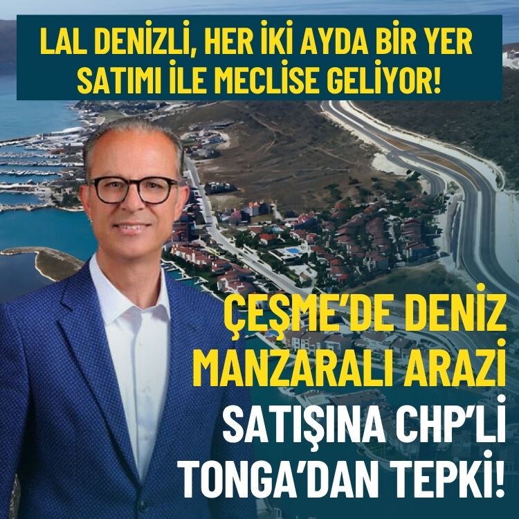 Çeşme’de deniz manzaralı arazi satışına CHP’li Tonga’dan tepki!