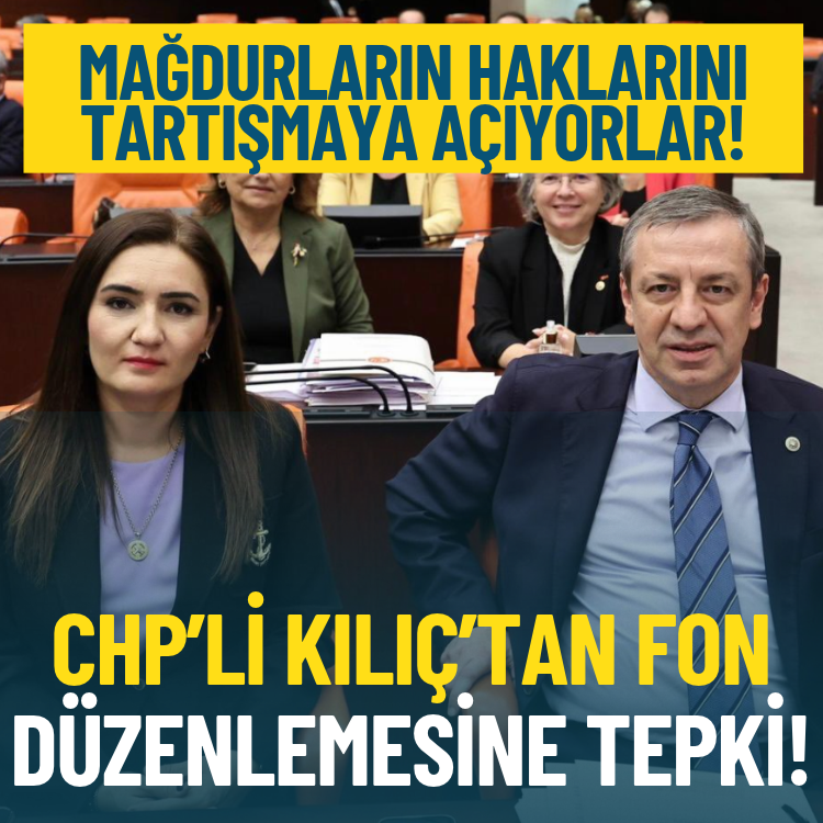 CHP’li Kılıç’tan fon düzenlemesine tepki: Mağdurların haklarını tartışmaya açıyorlar!