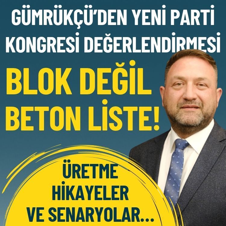 Gümrükçü’den YENİ Parti kongresi değerlendirmesi: Blok değil beton liste oldu