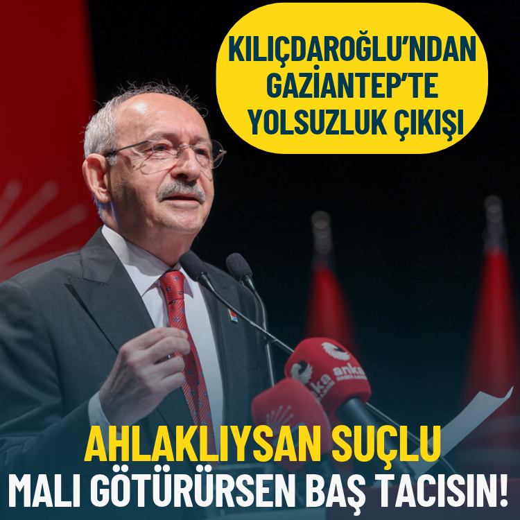 Kılıçdaroğlu’ndan Gaziantep’te hükümete yolsuzluk çıkışı: Ahlaklıysan suçlu, malı götürürsen baş tacısın!
