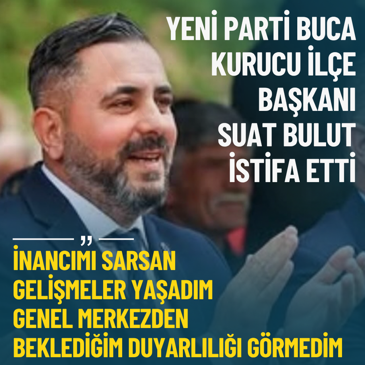 Yeni Parti Buca Kurucu İlçe Başkanı Suat Bulut istifa etti: İnancımı sarsan gelişmeler yaşadım