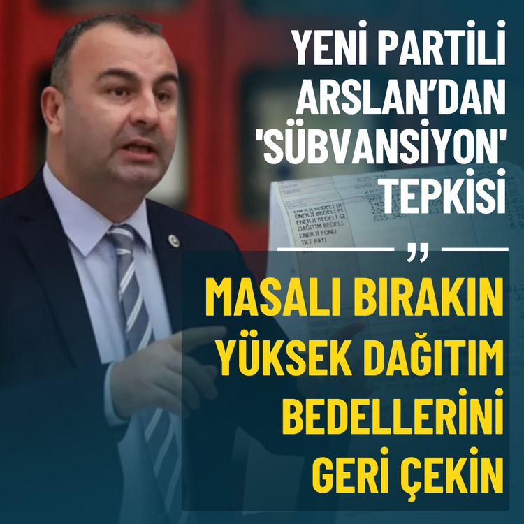 Yeni Partili Arslan’dan 'sübvansiyon' tepkisi: Masalı bırakın, yüksek dağıtım bedellerini geri çekin