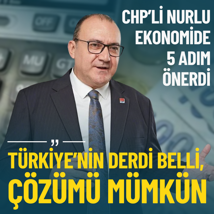 CHP’li Nurlu ekonomide 5 adım önerdi: Türkiye’nin derdi belli, çözümü mümkün