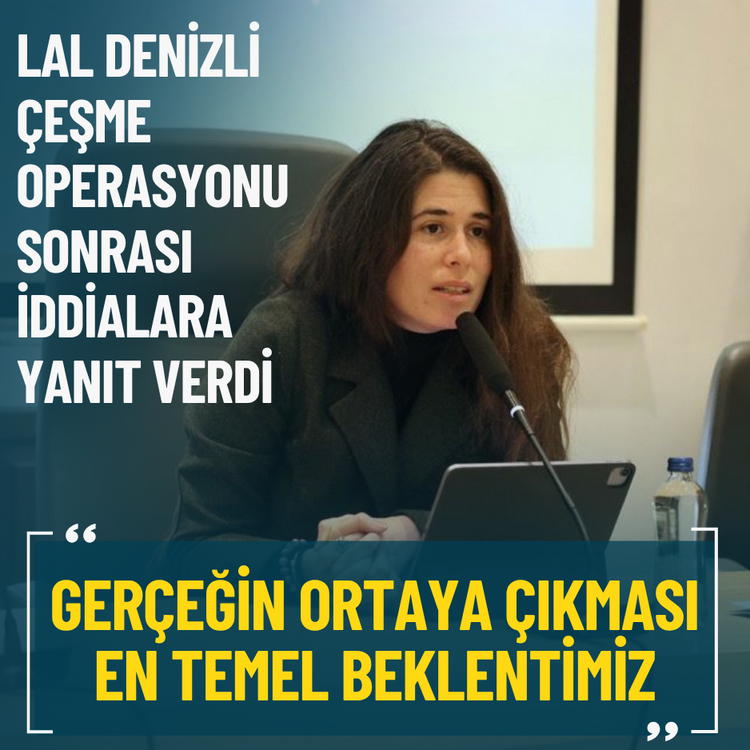 Lal Denizli Çeşme operasyonu sonrası iddialara yanıt verdi: Gerçeğin ortaya çıkması en temel beklentimiz