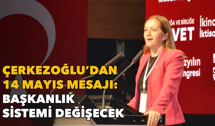 Çerkezoğlu’dan İktisat Kongresi’nde 14 Mayıs mesajı: Başkanlık sistemi değişecek