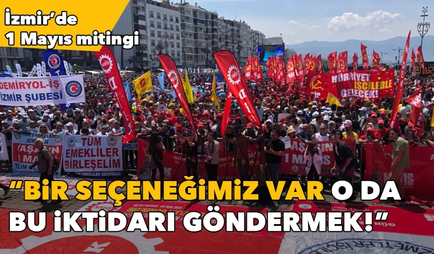 İzmir’de 1 Mayıs mitingi: Bir seçeneğimiz var o da bu iktidarı göndermek!