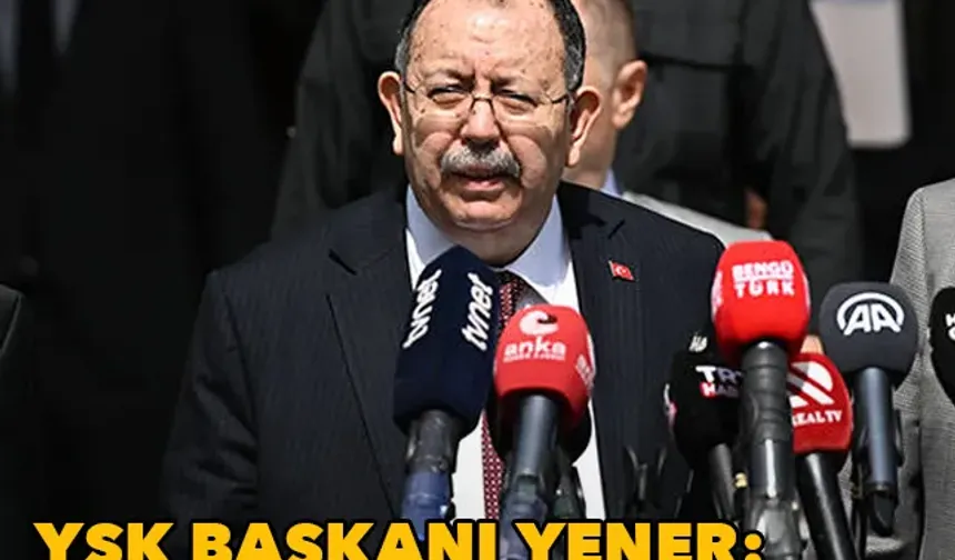 YSK Başkanı Yener'den açıklama: Erken sonuçlanacak