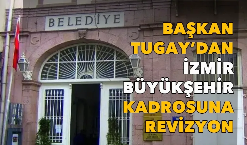 Başkan Tugay’dan İzmir Büyükşehir kadrosuna revizyon