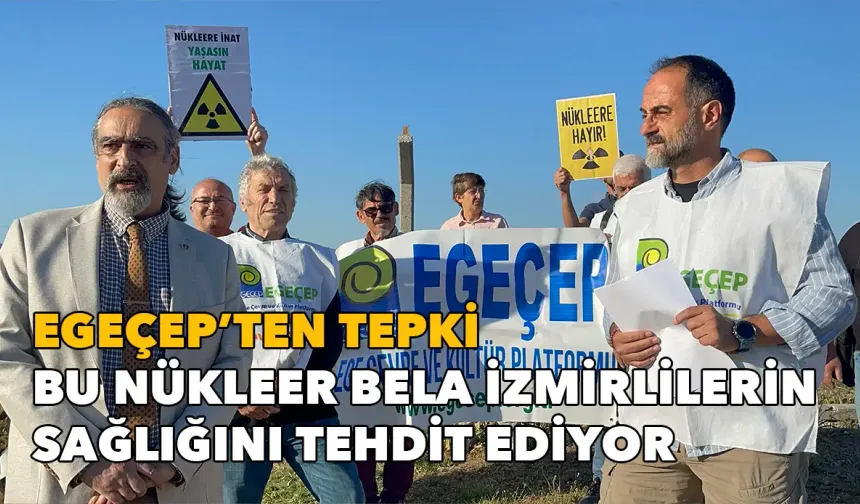 EGEÇEP'ten tepki: Bu nükleer bela İzmirlilerin sağlığını tehdit ediyor