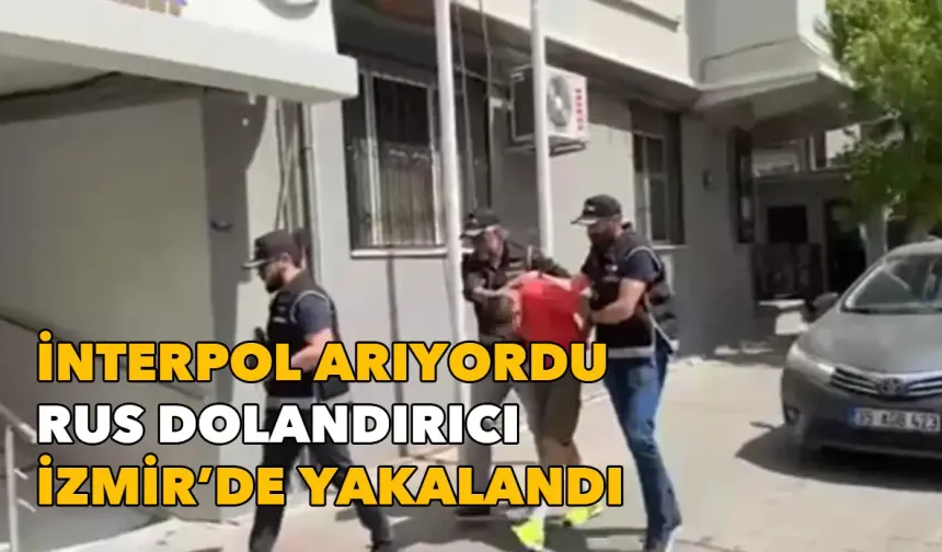 INTERPOL tarafından aranıyordu: Rus dolandırıcı İzmir'de yakalandı