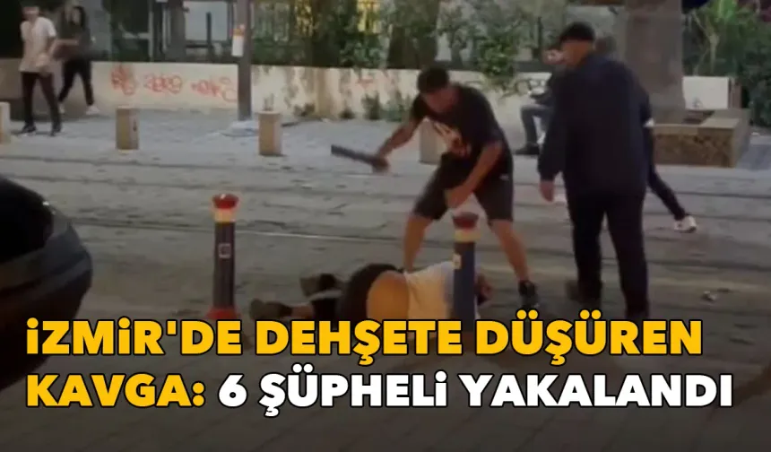 İzmir'de dehşete düşüren kavga: 6 şüpheli yakalandı