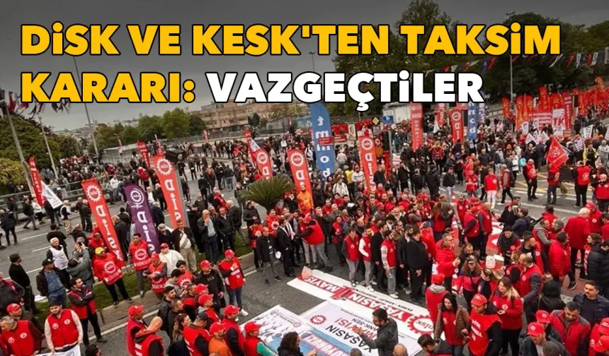 DİSK ve KESK'ten Taksim kararı: Yürümekten vazgeçtiler