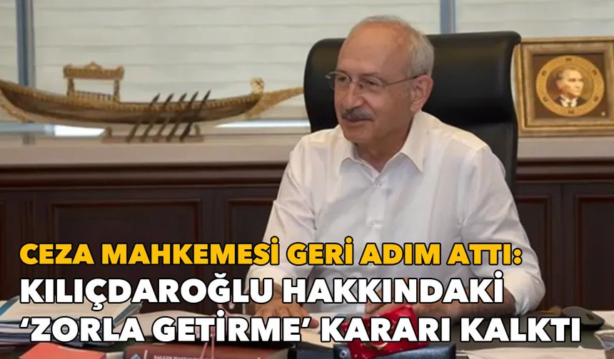 Ceza mahkemesi geri adım attı: Kılıçdaroğlu'nun zorla getirme kararı kalktı