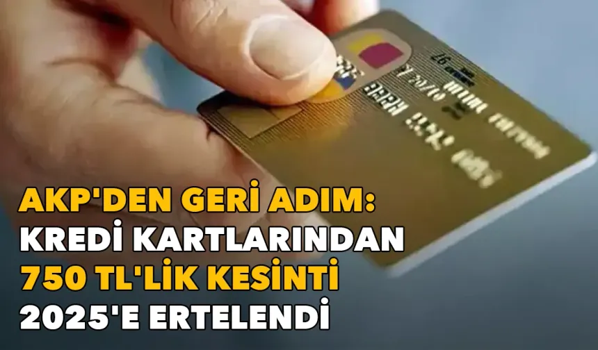 AKP'den geri adım: Kredi kartlarından 750 TL'lik kesinti 2025'e ertelendi