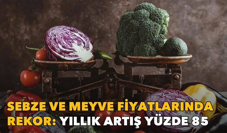 Sebze ve meyve fiyatlarında rekor: Artış, yıllık yüzde 85’i aştı!