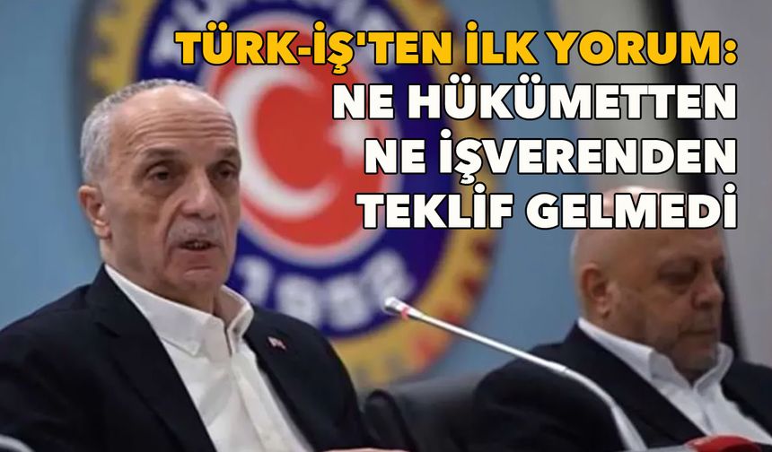 TÜRK-İŞ'ten ilk asgari ücret yorumu: Ne hükümetten ne işverenden teklif gelmedi