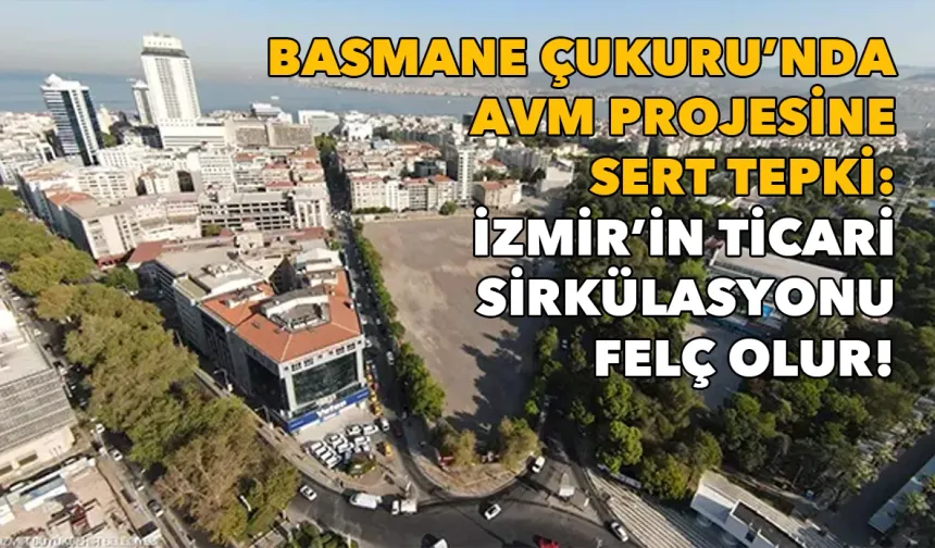 Basmane Çukuru'nda AVM projesine sert tepki: İzmir'in ticari sirkülasyonu felç olur