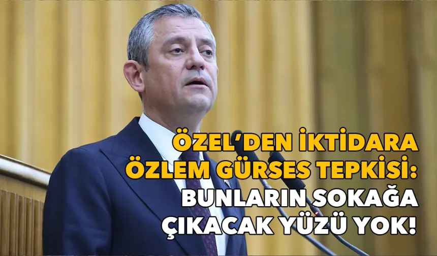 Özel'den iktidara Özlem Gürses tepkisi: Bunların sokağa çıkacak yüzleri yok