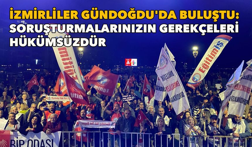 İzmirliler Gündoğdu'da buluştu: Soruşturmalarınızın gerekçeleri hükümsüzdür