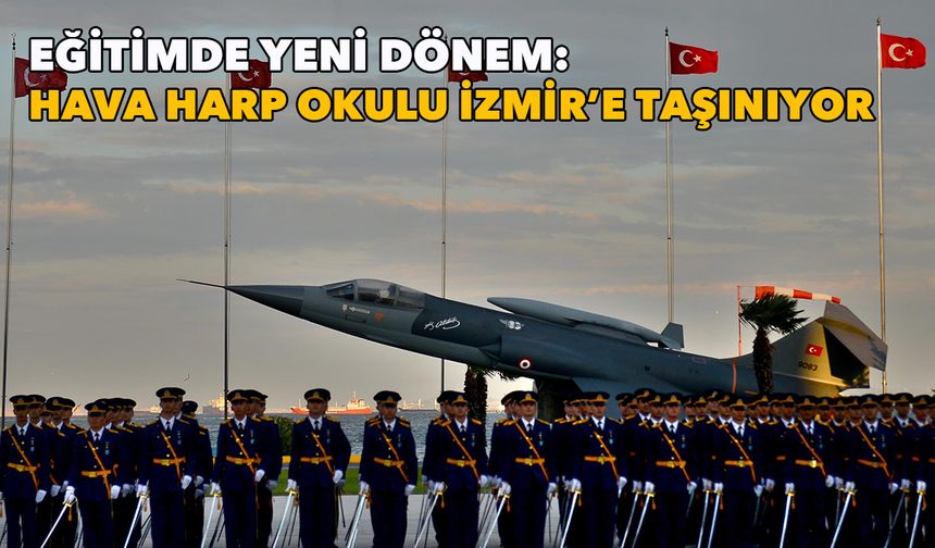 Eğitimde yeni dönem: Hava Harp Okulu İzmir’e taşınıyor