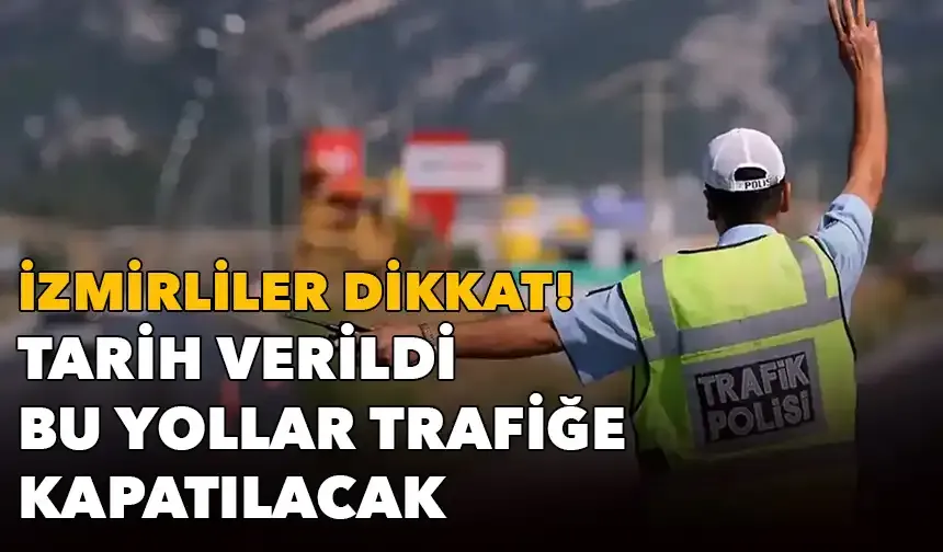 İzmirliler dikkat: Tarih verildi, bu yollar trafiğe kapatılacak