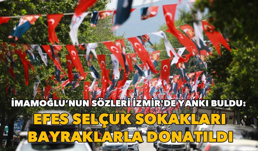 İmamoğlu’nun sözleri İzmir'de yankı buldu: Efes Selçuk sokakları bayraklarla donatıldı