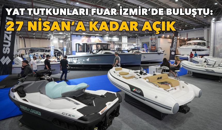Yat tutkunları Fuar İzmir’de buluştu: 27 Nisan’a kadar açık