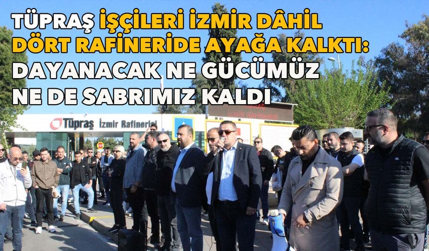 TÜPRAŞ işçileri İzmir dâhil dört rafineride ayağa kalktı: Dayanacak ne gücümüz ne de sabrımız kaldı