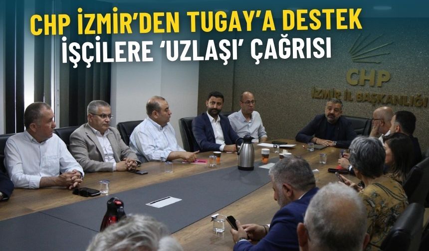 CHP İzmir örgütünden Tugay’a destek, işçilere ‘uzlaşı’ çağrısı