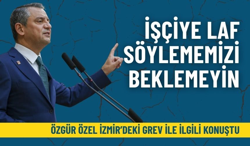 Özgür Özel İzmir'deki grev ile ilgili konuştu: İşçiye laf söylememizi beklemeyin