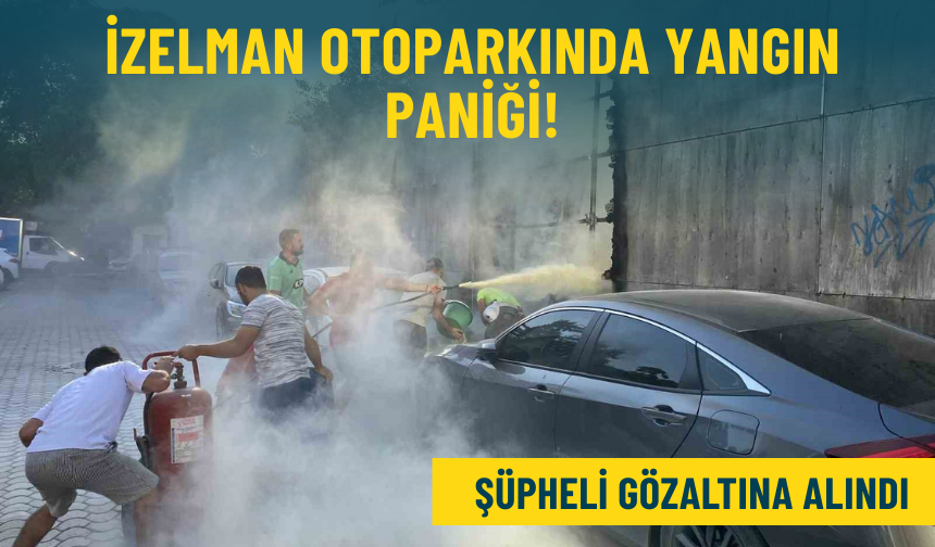 İzelman otoparkında yangın paniği: Şüpheli gözaltına alındı!