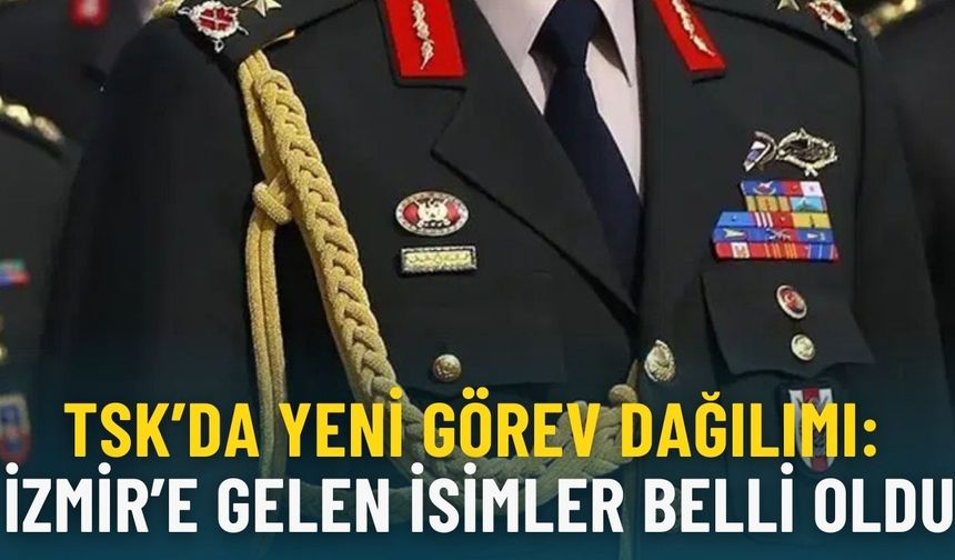 TSK’da yeni görev dağılımı: İzmir’e gelen isimler belli oldu