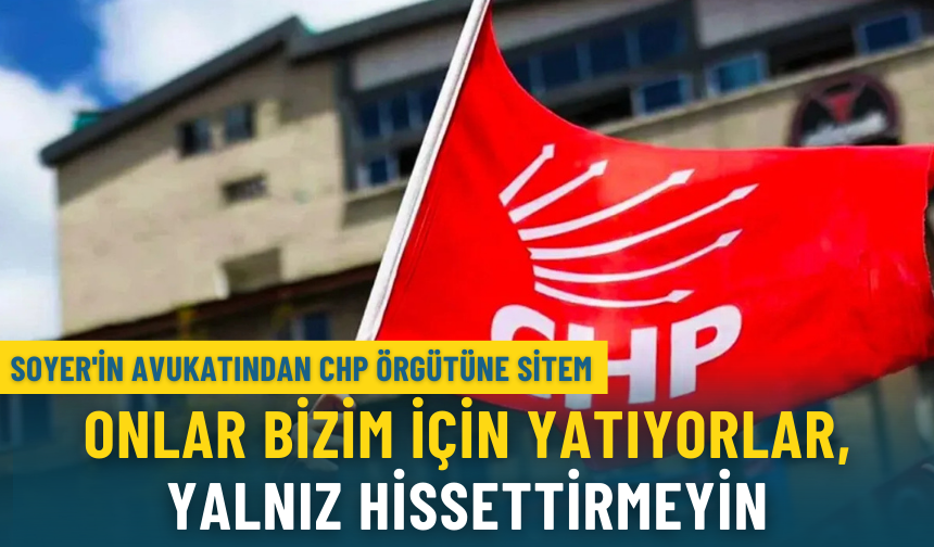 Soyer'in avukatından CHP örgütüne sitem: Onlar bizim için yatıyorlar, yalnız hissettirmeyin