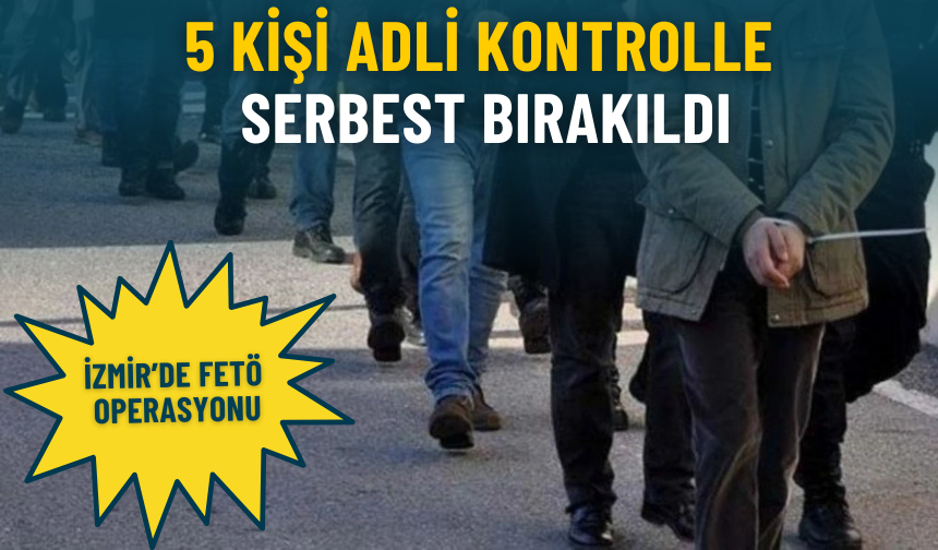 İzmir’de FETÖ operasyonu: 5 kişi adli kontrolle serbest bırakıldı