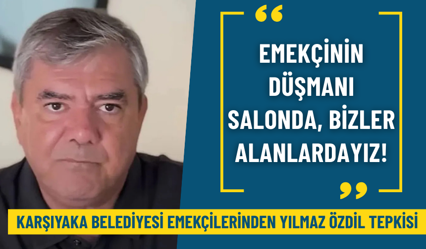 Karşıyaka Belediyesi emekçilerinden Yılmaz Özdil tepkisi: Emekçinin düşmanı salonda, bizler alanlardayız!